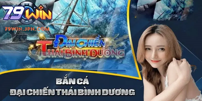 Đại chiến Thái Bình Dương lọt top game bắn cá 2025 79win